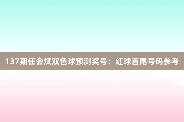 137期任会斌双色球预测奖号：红球首尾号码参考