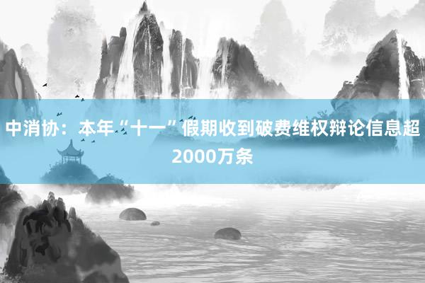 中消协：本年“十一”假期收到破费维权辩论信息超2000万条